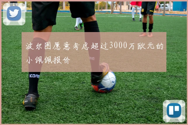 波尔图愿意考虑超过3000万欧元的小佩佩报价