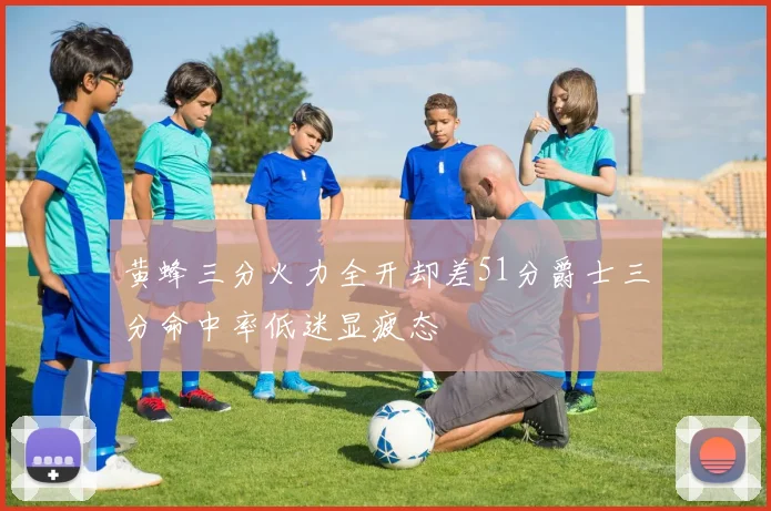 黄蜂三分火力全开却差51分爵士三分命中率低迷显疲态