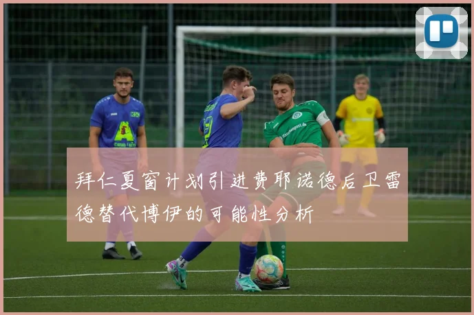 拜仁夏窗计划引进费耶诺德后卫雷德替代博伊的可能性分析