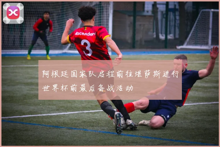 阿根廷国家队启程前往堪萨斯进行世界杯前最后备战活动