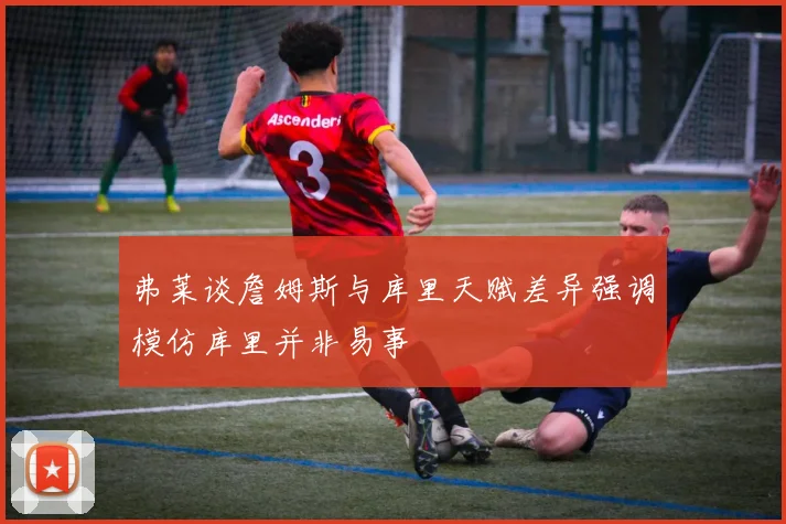 弗莱谈詹姆斯与库里天赋差异强调模仿库里并非易事