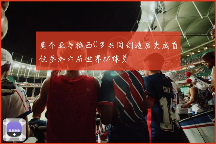 奥乔亚与梅西C罗共同创造历史成首位参加六届世界杯球员