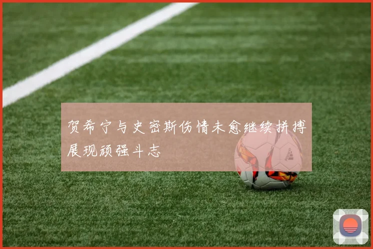 贺希宁与史密斯伤情未愈继续拼搏展现顽强斗志