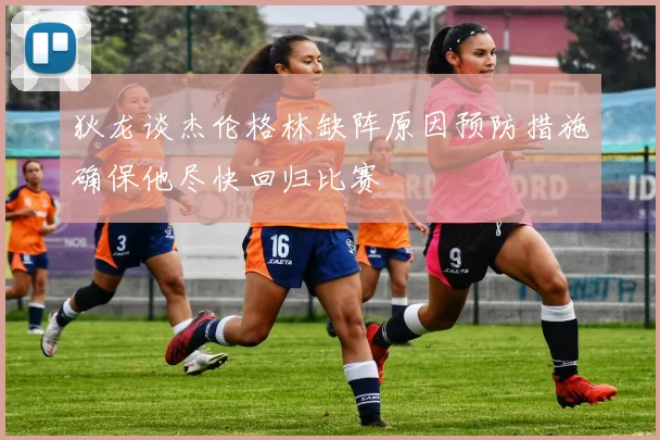 狄龙谈杰伦格林缺阵原因预防措施确保他尽快回归比赛