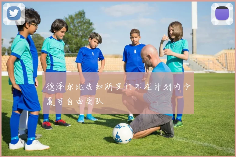 德泽尔比告知所罗门不在计划内今夏可自由离队