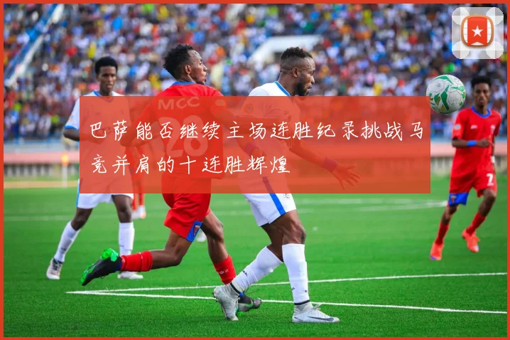 巴萨能否继续主场连胜纪录挑战马竞并肩的十连胜辉煌