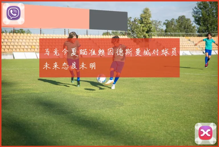 马竞今夏瞄准赖因德斯曼城对球员未来态度未明