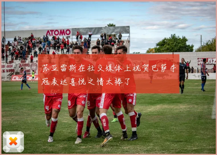 苏亚雷斯在社交媒体上祝贺巴萨夺冠表达喜悦之情太棒了