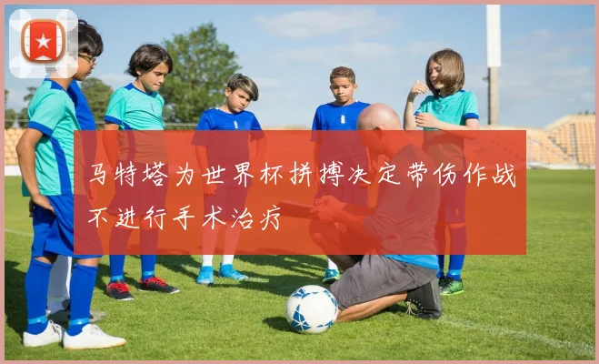 马特塔为世界杯拼搏决定带伤作战不进行手术治疗