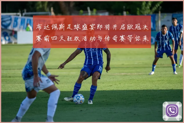 布达佩斯足球盛宴即将开启欧冠决赛前四天狂欢活动与传奇赛等你来参与