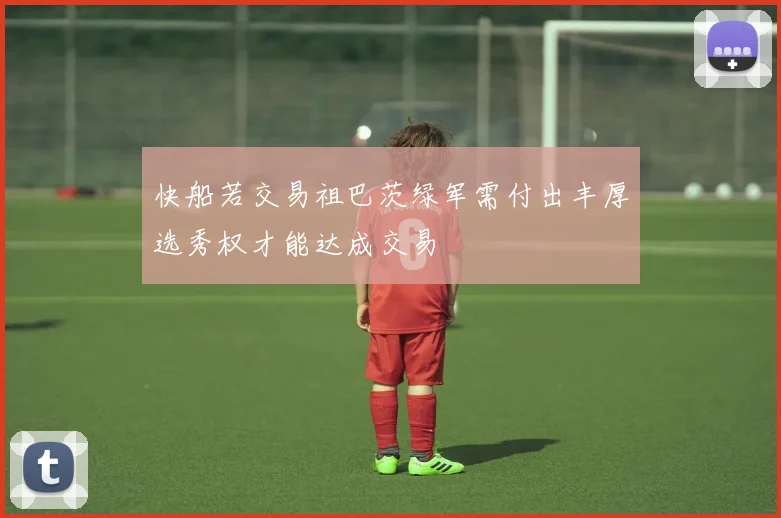 快船若交易祖巴茨绿军需付出丰厚选秀权才能达成交易