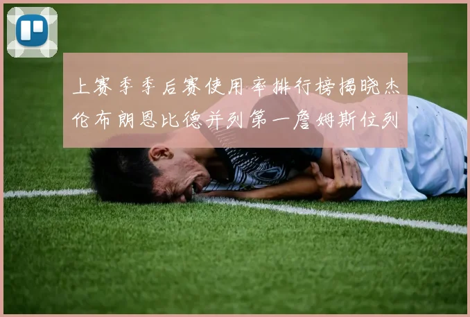 上赛季季后赛使用率排行榜揭晓杰伦布朗恩比德并列第一詹姆斯位列第九